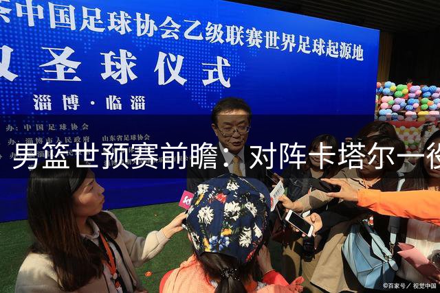 男篮世预赛前瞻：对阵卡塔尔一役重在练兵备战